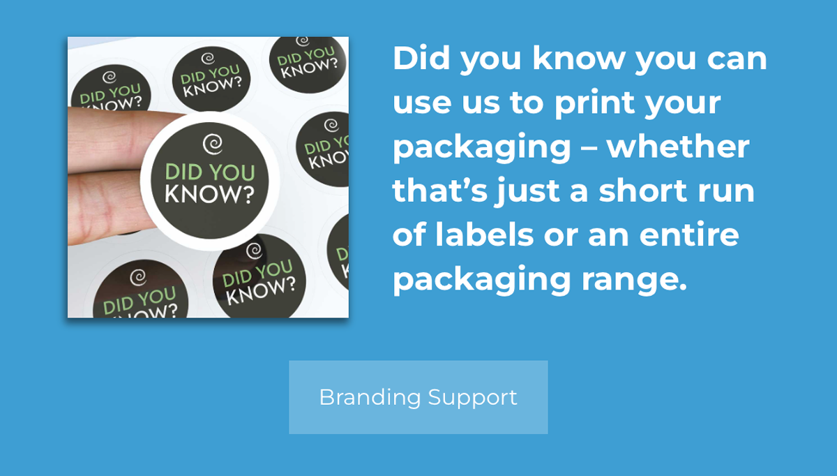Did you know you can use us to print your packaging – whether that’s just a short run of labels or an entire packaging range. Click here for Branding Support